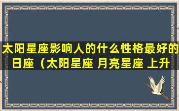 太阳星座影响人的什么性格最好的日座（太阳星座 月亮星座 上升星座免费查询）